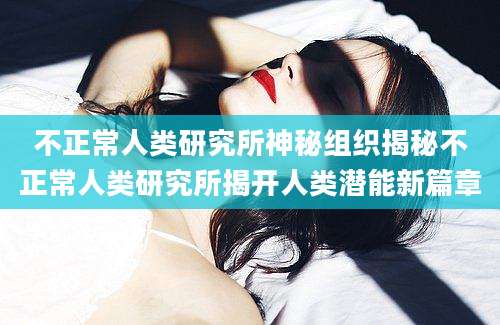 不正常人类研究所神秘组织揭秘不正常人类研究所揭开人类潜能新篇章