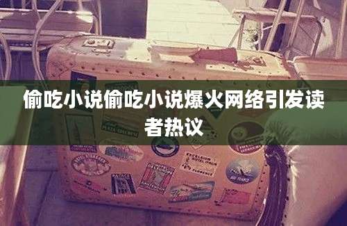 偷吃小说偷吃小说爆火网络引发读者热议