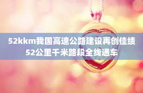 52kkm我国高速公路建设再创佳绩52公里千米路段全线通车