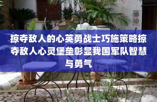 掠夺敌人的心英勇战士巧施策略掠夺敌人心灵堡垒彰显我国军队智慧与勇气