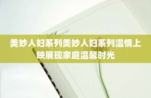 美妙人妇系列美妙人妇系列温情上映展现家庭温馨时光