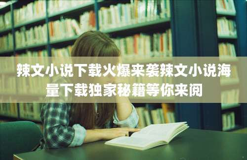 辣文小说下载火爆来袭辣文小说海量下载独家秘籍等你来阅