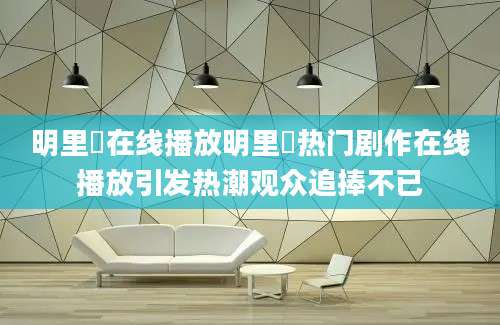 明里紬在线播放明里紬热门剧作在线播放引发热潮观众追捧不已