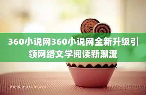 360小说网360小说网全新升级引领网络文学阅读新潮流