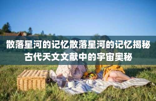 散落星河的记忆散落星河的记忆揭秘古代天文文献中的宇宙奥秘