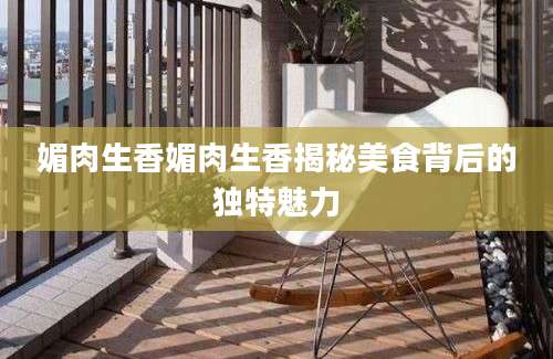 媚肉生香媚肉生香揭秘美食背后的独特魅力