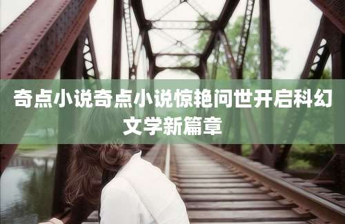 奇点小说奇点小说惊艳问世开启科幻文学新篇章