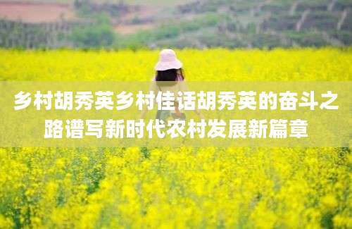 乡村胡秀英乡村佳话胡秀英的奋斗之路谱写新时代农村发展新篇章