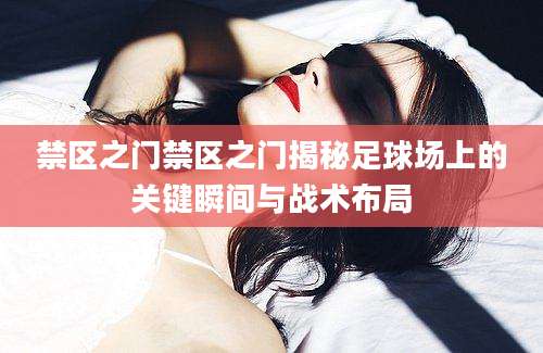 禁区之门禁区之门揭秘足球场上的关键瞬间与战术布局