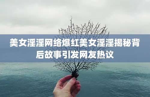 美女淫淫网络爆红美女淫淫揭秘背后故事引发网友热议