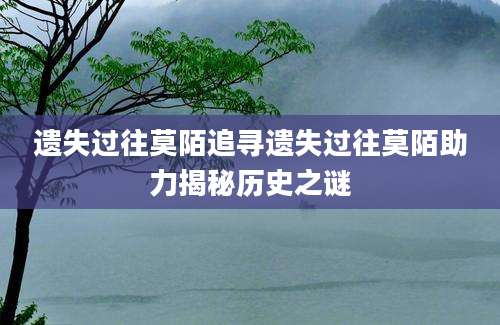 遗失过往莫陌追寻遗失过往莫陌助力揭秘历史之谜
