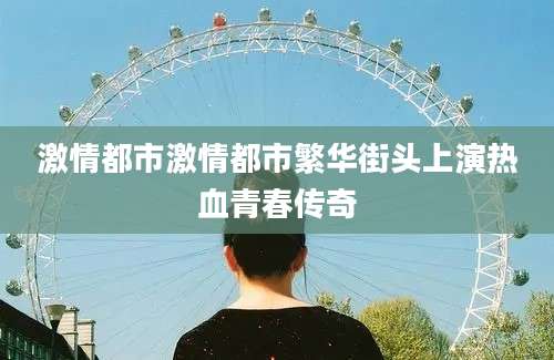 激情都市激情都市繁华街头上演热血青春传奇