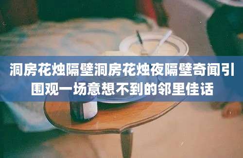 洞房花烛隔壁洞房花烛夜隔壁奇闻引围观一场意想不到的邻里佳话