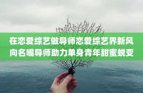 在恋爱综艺做导师恋爱综艺界新风向名嘴导师助力单身青年甜蜜蜕变