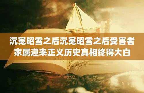 沉冤昭雪之后沉冤昭雪之后受害者家属迎来正义历史真相终得大白