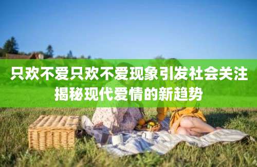 只欢不爱只欢不爱现象引发社会关注揭秘现代爱情的新趋势