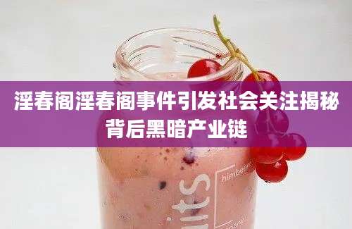 淫春阁淫春阁事件引发社会关注揭秘背后黑暗产业链
