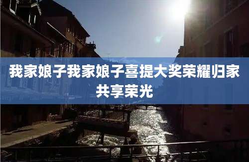 我家娘子我家娘子喜提大奖荣耀归家共享荣光