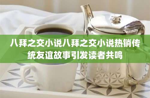 八拜之交小说八拜之交小说热销传统友谊故事引发读者共鸣