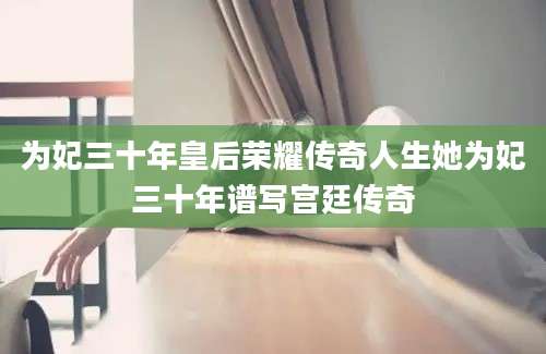 为妃三十年皇后荣耀传奇人生她为妃三十年谱写宫廷传奇