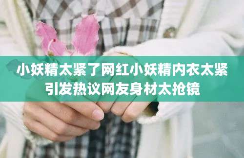 小妖精太紧了网红小妖精内衣太紧引发热议网友身材太抢镜