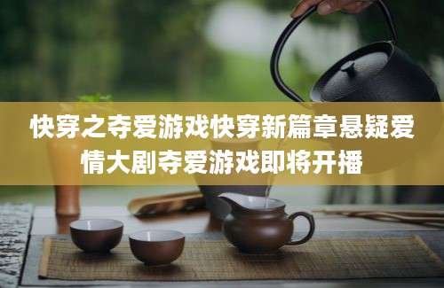快穿之夺爱游戏快穿新篇章悬疑爱情大剧夺爱游戏即将开播