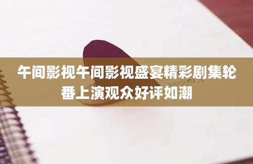 午间影视午间影视盛宴精彩剧集轮番上演观众好评如潮