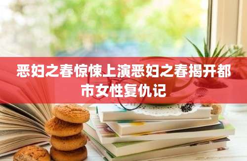 恶妇之春惊悚上演恶妇之春揭开都市女性复仇记