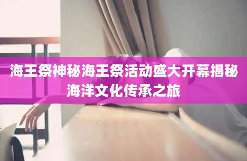 海王祭神秘海王祭活动盛大开幕揭秘海洋文化传承之旅