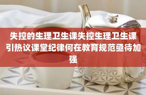 失控的生理卫生课失控生理卫生课引热议课堂纪律何在教育规范亟待加强
