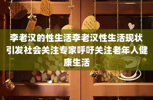 李老汉的性生活李老汉性生活现状引发社会关注专家呼吁关注老年人健康生活