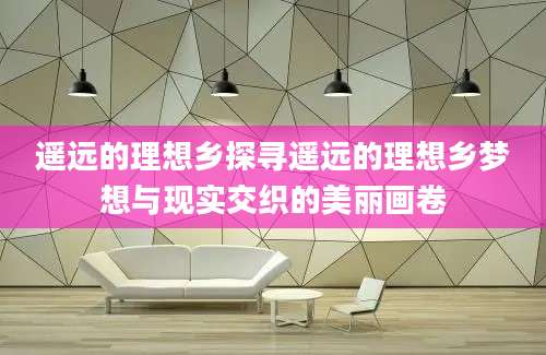 遥远的理想乡探寻遥远的理想乡梦想与现实交织的美丽画卷