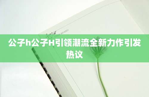公子h公子H引领潮流全新力作引发热议