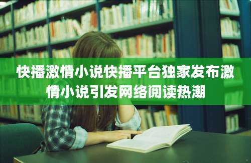快播激情小说快播平台独家发布激情小说引发网络阅读热潮