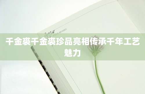 千金裘千金裘珍品亮相传承千年工艺魅力