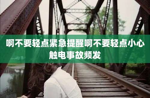 啊不要轻点紧急提醒啊不要轻点小心触电事故频发