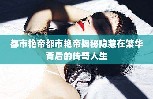 都市艳帝都市艳帝揭秘隐藏在繁华背后的传奇人生