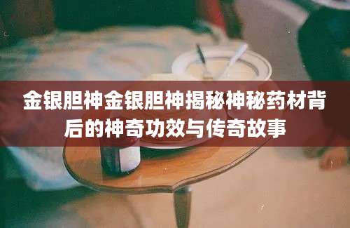 金银胆神金银胆神揭秘神秘药材背后的神奇功效与传奇故事
