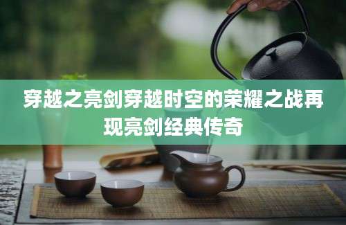 穿越之亮剑穿越时空的荣耀之战再现亮剑经典传奇