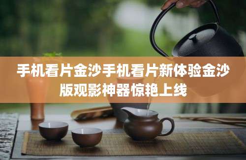 手机看片金沙手机看片新体验金沙版观影神器惊艳上线