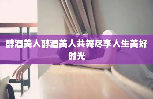 醇酒美人醇酒美人共舞尽享人生美好时光
