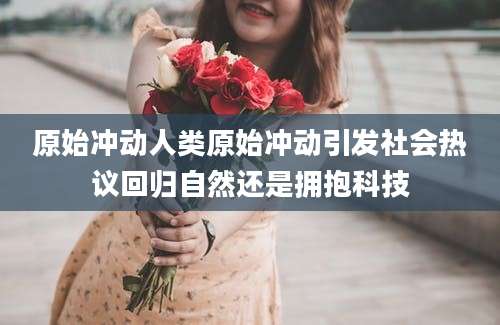 原始冲动人类原始冲动引发社会热议回归自然还是拥抱科技
