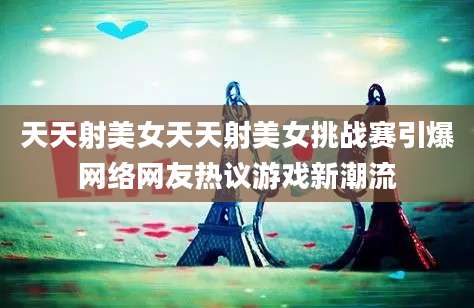 天天射美女天天射美女挑战赛引爆网络网友热议游戏新潮流