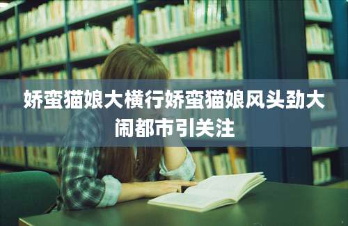 娇蛮猫娘大横行娇蛮猫娘风头劲大闹都市引关注