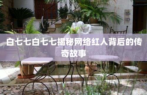 白七七白七七揭秘网络红人背后的传奇故事