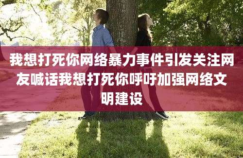 我想打死你网络暴力事件引发关注网友喊话我想打死你呼吁加强网络文明建设