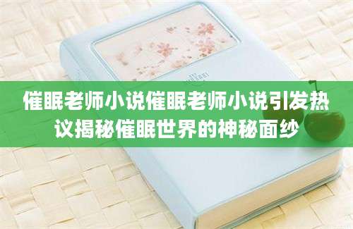 催眠老师小说催眠老师小说引发热议揭秘催眠世界的神秘面纱