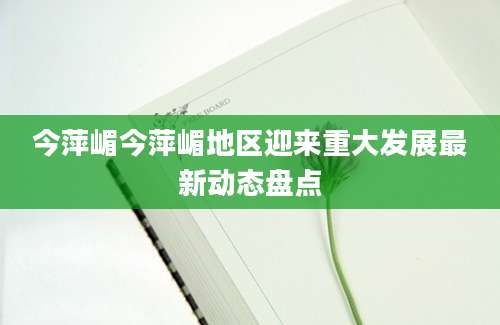 今萍嵋今萍嵋地区迎来重大发展最新动态盘点