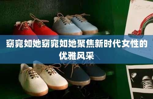 窈窕如她窈窕如她聚焦新时代女性的优雅风采