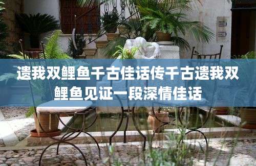 遗我双鲤鱼千古佳话传千古遗我双鲤鱼见证一段深情佳话